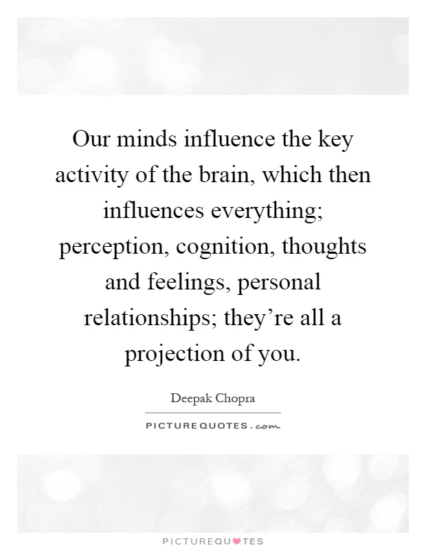 Our minds influence the key activity of the brain, which then influences everything; perception, cognition, thoughts and feelings, personal relationships; they're all a projection of you Picture Quote #1
