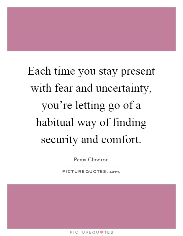 Each time you stay present with fear and uncertainty, you're letting go of a habitual way of finding security and comfort Picture Quote #1