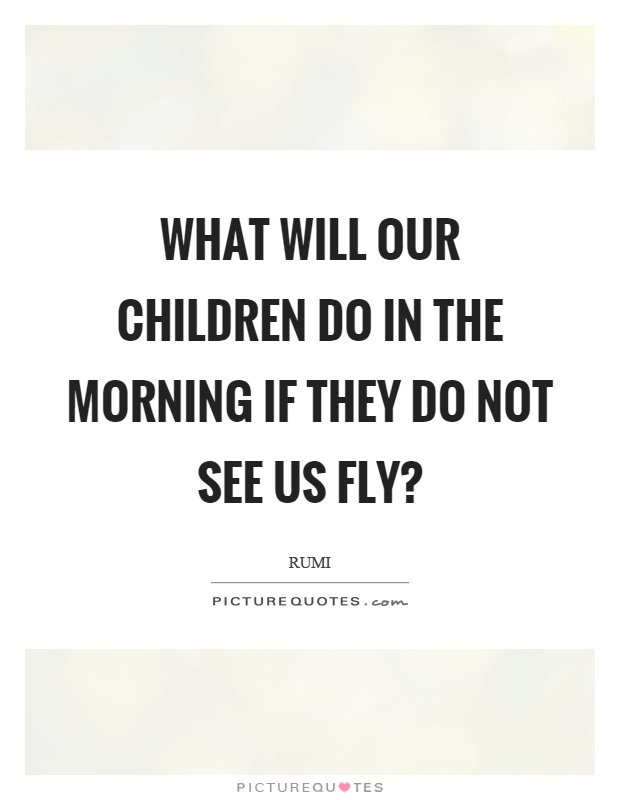 What will our children do in the morning if they do not see us fly? Picture Quote #1