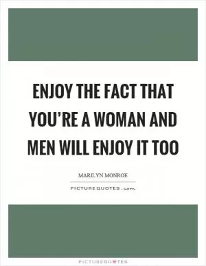 Enjoy the fact that you’re a woman and men will enjoy it too Picture Quote #1