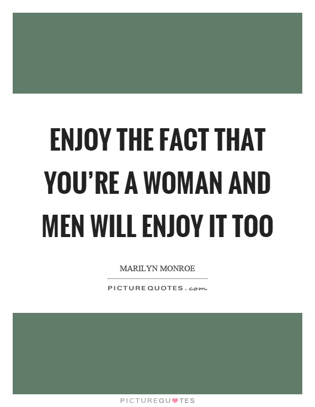 Enjoy the fact that you're a woman and men will enjoy it too Picture Quote #1