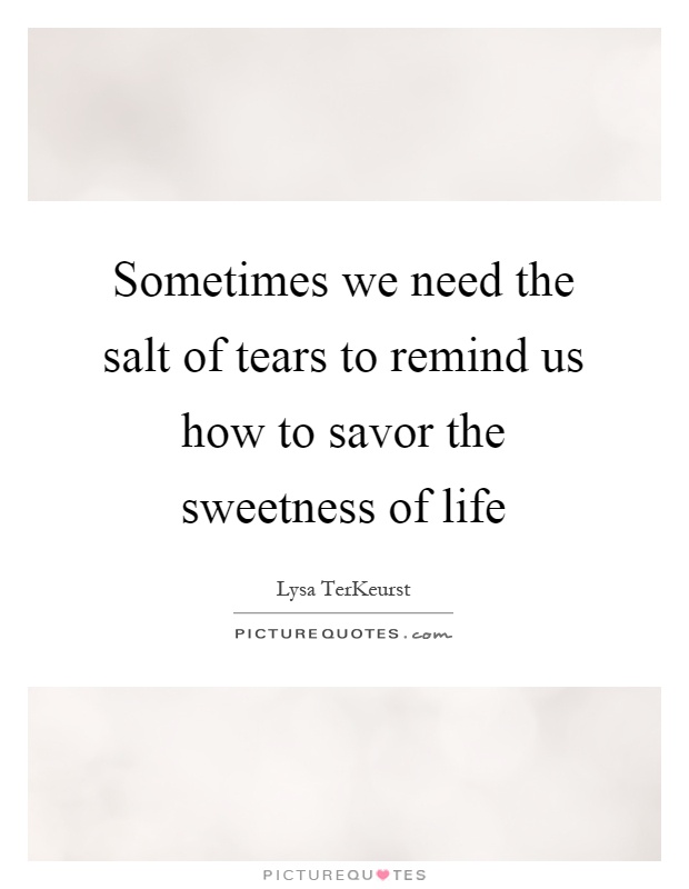 Sometimes we need the salt of tears to remind us how to savor the sweetness of life Picture Quote #1