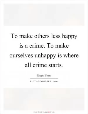 To make others less happy is a crime. To make ourselves unhappy is where all crime starts Picture Quote #1