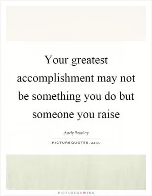 Your greatest accomplishment may not be something you do but someone you raise Picture Quote #1