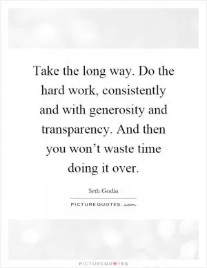 Take the long way. Do the hard work, consistently and with generosity and transparency. And then you won’t waste time doing it over Picture Quote #1