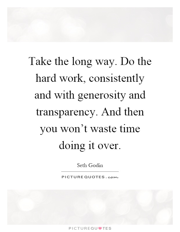 Take the long way. Do the hard work, consistently and with generosity and transparency. And then you won't waste time doing it over Picture Quote #1