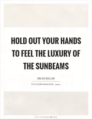 Hold out your hands to feel the luxury of the sunbeams Picture Quote #1