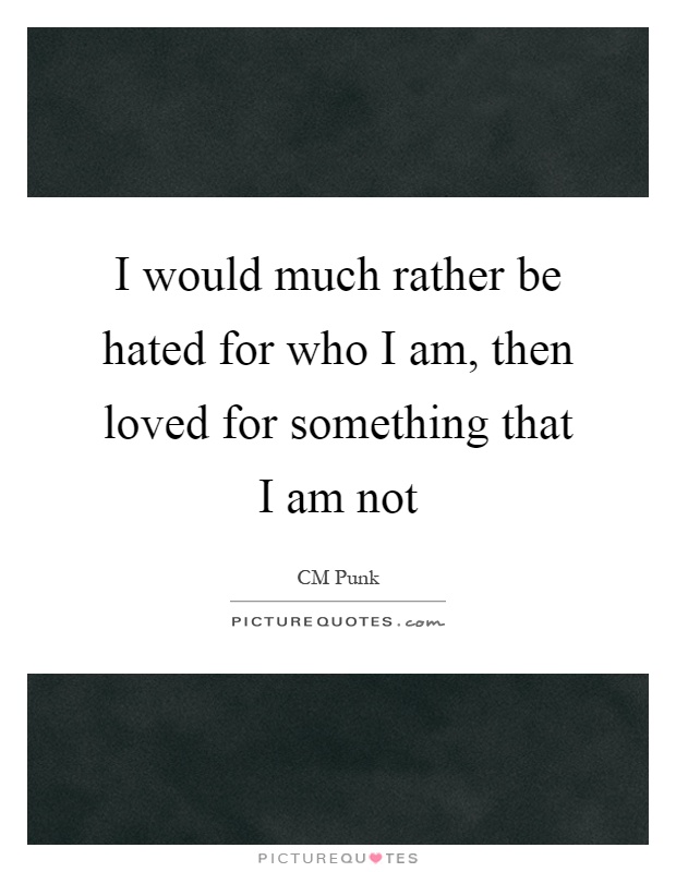 I would much rather be hated for who I am, then loved for something that I am not Picture Quote #1