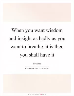 When you want wisdom and insight as badly as you want to breathe, it is then you shall have it Picture Quote #1