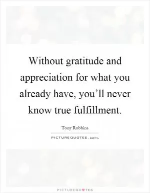 Without gratitude and appreciation for what you already have, you’ll never know true fulfillment Picture Quote #1