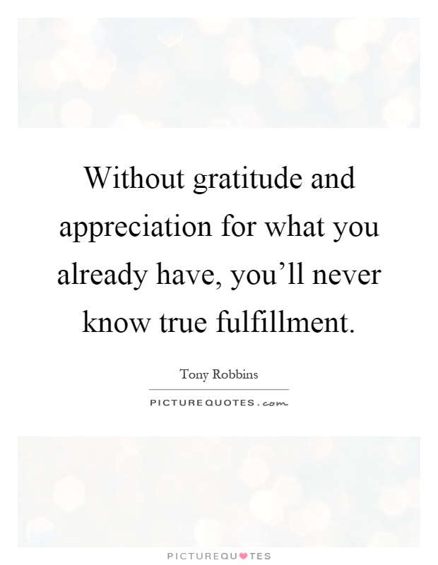 Without gratitude and appreciation for what you already have, you'll never know true fulfillment Picture Quote #1