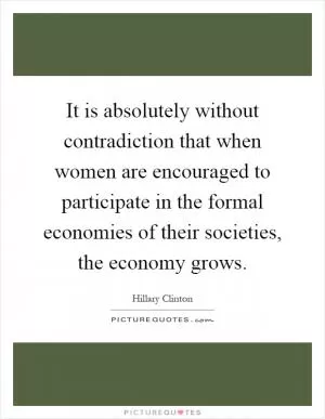 It is absolutely without contradiction that when women are encouraged to participate in the formal economies of their societies, the economy grows Picture Quote #1