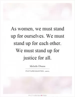 As women, we must stand up for ourselves. We must stand up for each other. We must stand up for justice for all Picture Quote #1