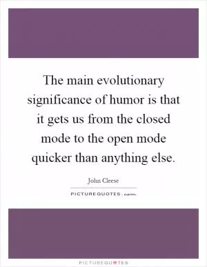 The main evolutionary significance of humor is that it gets us from the closed mode to the open mode quicker than anything else Picture Quote #1