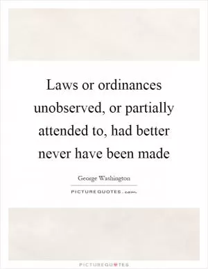 Laws or ordinances unobserved, or partially attended to, had better never have been made Picture Quote #1