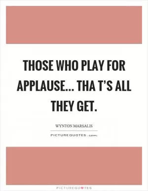 Those who play for applause... Tha t’s all they get Picture Quote #1