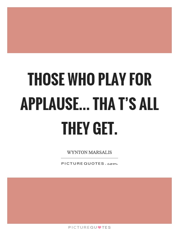 Those who play for applause... Tha t's all they get Picture Quote #1