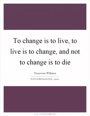To change is to live, to live is to change, and not to change is to die Picture Quote #1