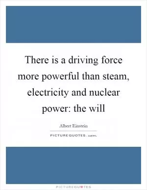 There is a driving force more powerful than steam, electricity and nuclear power: the will Picture Quote #1
