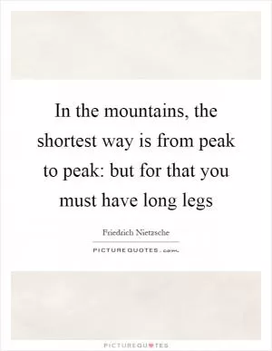 In the mountains, the shortest way is from peak to peak: but for that you must have long legs Picture Quote #1