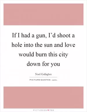 If I had a gun, I’d shoot a hole into the sun and love would burn this city down for you Picture Quote #1
