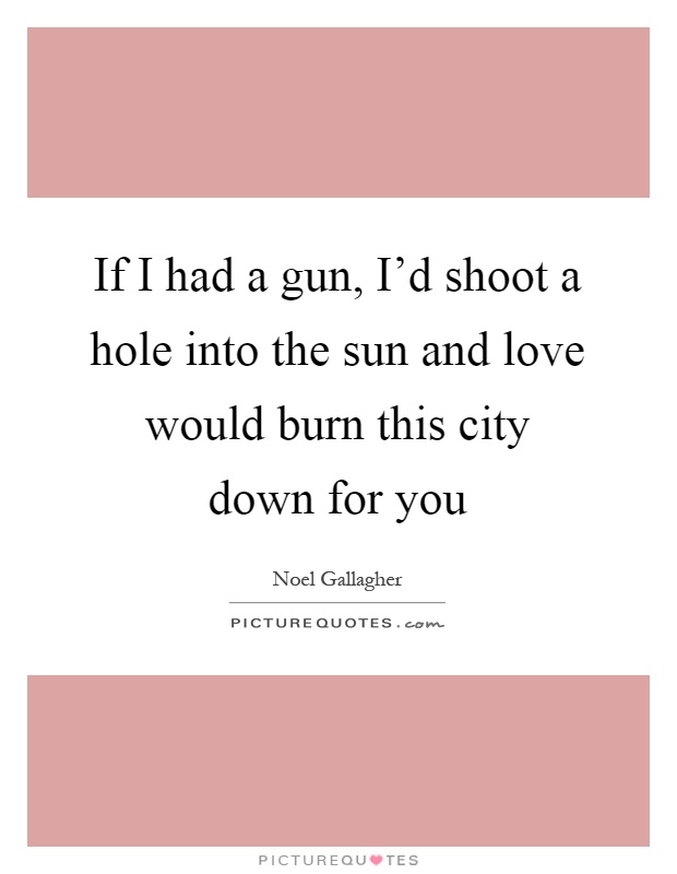 If I had a gun, I'd shoot a hole into the sun and love would burn this city down for you Picture Quote #1