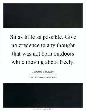 Sit as little as possible. Give no credence to any thought that was not born outdoors while moving about freely Picture Quote #1