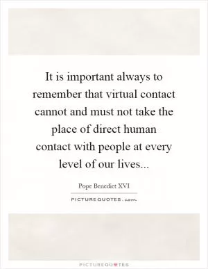 It is important always to remember that virtual contact cannot and must not take the place of direct human contact with people at every level of our lives Picture Quote #1