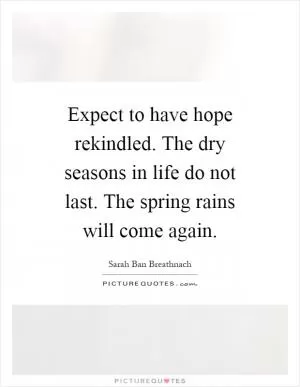 Expect to have hope rekindled. The dry seasons in life do not last. The spring rains will come again Picture Quote #1