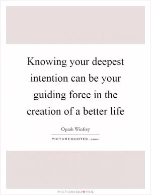 Knowing your deepest intention can be your guiding force in the creation of a better life Picture Quote #1
