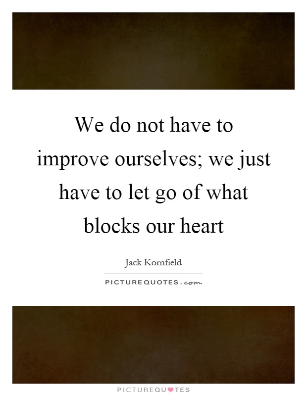 We do not have to improve ourselves; we just have to let go of what blocks our heart Picture Quote #1