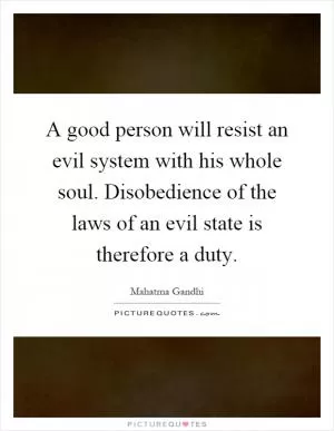 A good person will resist an evil system with his whole soul. Disobedience of the laws of an evil state is therefore a duty Picture Quote #1