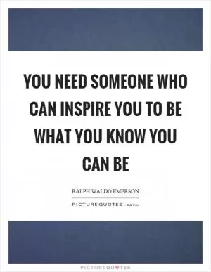 You need someone who can inspire you to be what you know you can be Picture Quote #1