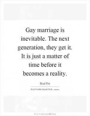 Gay marriage is inevitable. The next generation, they get it. It is just a matter of time before it becomes a reality Picture Quote #1