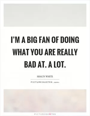 I’m a big fan of doing what you are really bad at. A lot Picture Quote #1