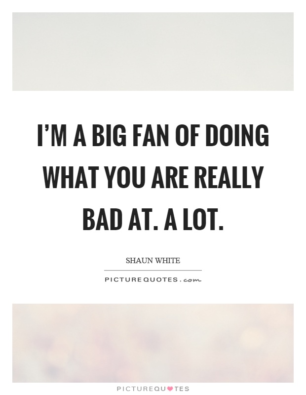 I'm a big fan of doing what you are really bad at. A lot Picture Quote #1