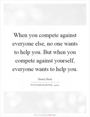When you compete against everyone else, no one wants to help you. But when you compete against yourself, everyone wants to help you Picture Quote #1