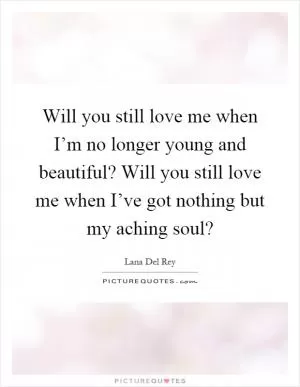 Will you still love me when I’m no longer young and beautiful? Will you still love me when I’ve got nothing but my aching soul? Picture Quote #1