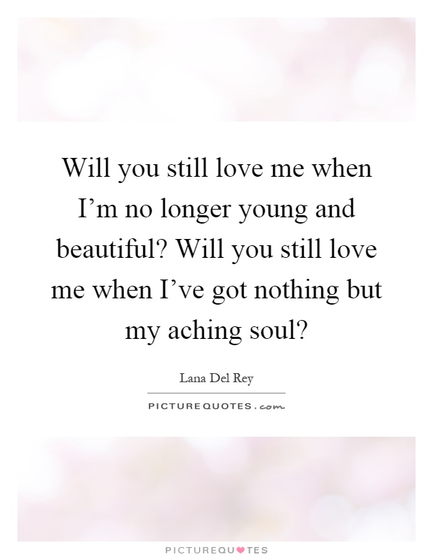 Will you still love me when I'm no longer young and beautiful? Will you still love me when I've got nothing but my aching soul? Picture Quote #1
