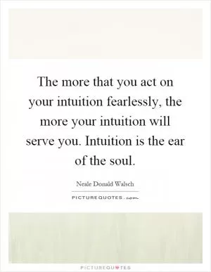 The more that you act on your intuition fearlessly, the more your intuition will serve you. Intuition is the ear of the soul Picture Quote #1
