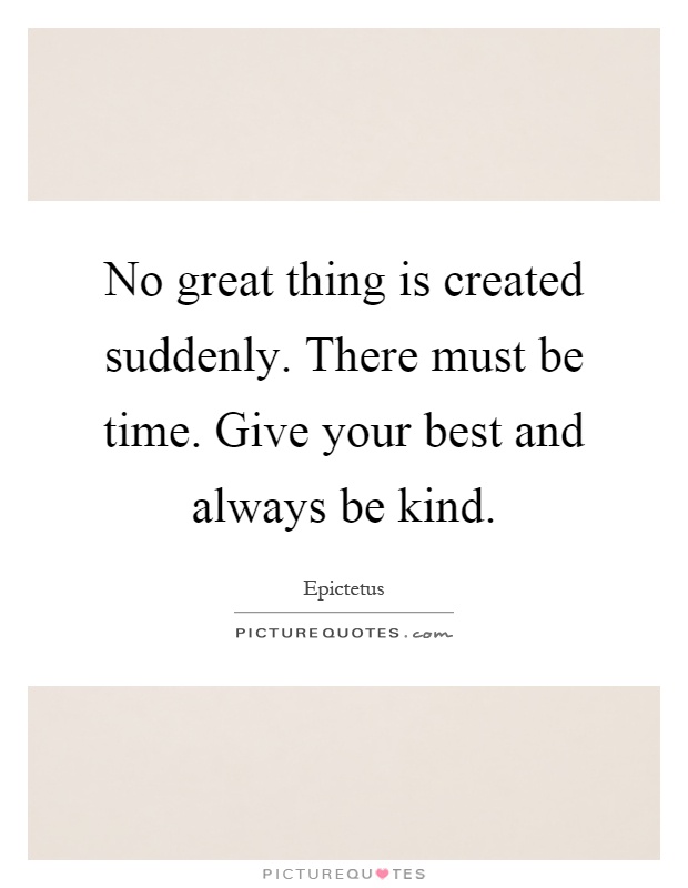 No great thing is created suddenly. There must be time. Give your best and always be kind Picture Quote #1