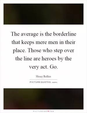 The average is the borderline that keeps mere men in their place. Those who step over the line are heroes by the very act. Go Picture Quote #1
