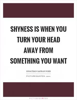 Shyness is when you turn your head away from something you want Picture Quote #1