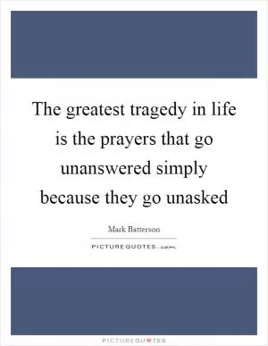 The greatest tragedy in life is the prayers that go unanswered simply because they go unasked Picture Quote #1