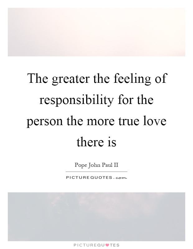 The greater the feeling of responsibility for the person the more true love there is Picture Quote #1