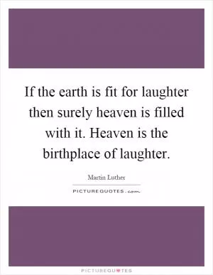 If the earth is fit for laughter then surely heaven is filled with it. Heaven is the birthplace of laughter Picture Quote #1
