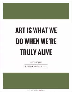 Art is what we do when we’re truly alive Picture Quote #1