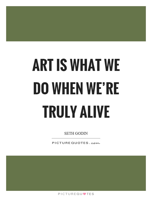 Art is what we do when we're truly alive Picture Quote #1