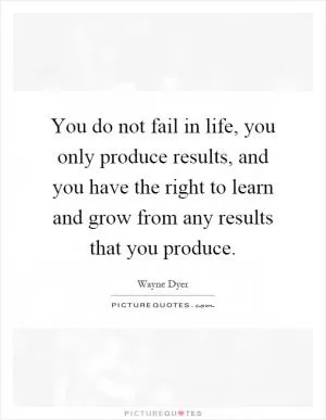You do not fail in life, you only produce results, and you have the right to learn and grow from any results that you produce Picture Quote #1