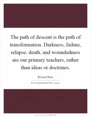 The path of descent is the path of transformation. Darkness, failure, relapse, death, and woundedness are our primary teachers, rather than ideas or doctrines Picture Quote #1